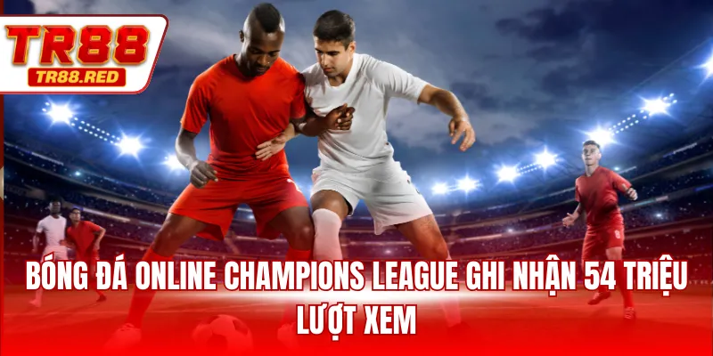 Bóng đá online Champions League ghi nhận 54 triệu lượt xem