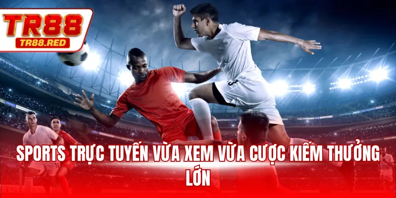 Sports trực tuyến vừa xem vừa cược kiếm thưởng lớn